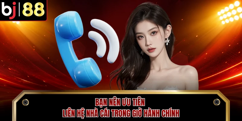 Bạn nên ưu tiên liên hệ nhà cái trong giờ hành chính