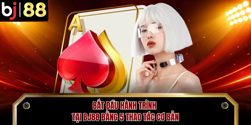 Bắt đầu hành trình tại BJ88 bằng 5 thao tác cơ bản
