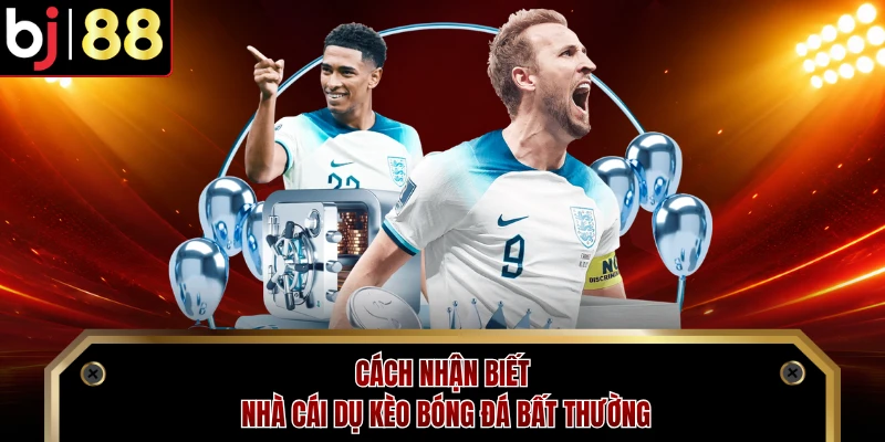 Cách nhận biết nhà cái dụ kèo bóng đá bất thường
