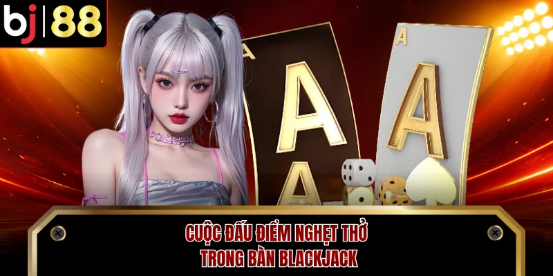 Cuộc đấu điểm nghẹt thở trong bàn Blackjack