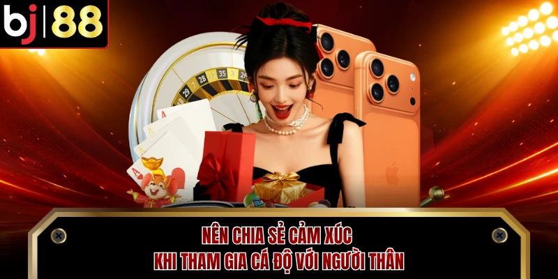 Nên chia sẻ cảm xúc khi tham gia cá độ với người thân