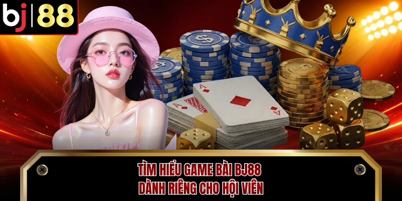 Tìm hiểu game bài BJ88 dành riêng cho hội viên